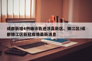 成都新增4例确诊轨迹涉高新区、锦江区/成都锦江区新冠疫情最新消息