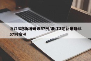 浙江3地新增确诊57例/浙江3地新增确诊57例病例