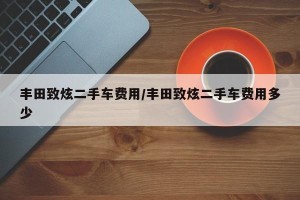 丰田致炫二手车费用/丰田致炫二手车费用多少
