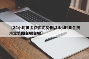 【24小时黄金费用走势图,24小时黄金费用走势图白银白银】