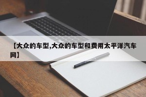 【大众的车型,大众的车型和费用太平洋汽车网】