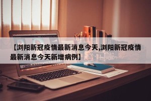 【浏阳新冠疫情最新消息今天,浏阳新冠疫情最新消息今天新增病例】