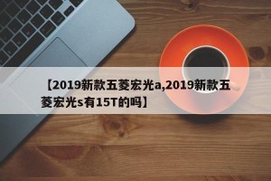 【2019新款五菱宏光a,2019新款五菱宏光s有15T的吗】