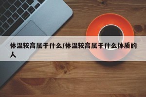 体温较高属于什么/体温较高属于什么体质的人