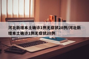 河北新增本土确诊1例无症状28例/河北新增本土确诊1例无症状28例