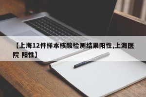 【上海12件样本核酸检测结果阳性,上海医院 阳性】