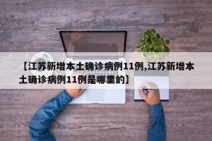 【江苏新增本土确诊病例11例,江苏新增本土确诊病例11例是哪里的】