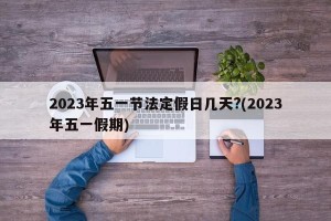 2023年五一节法定假日几天?(2023年五一假期)