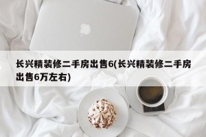 长兴精装修二手房出售6(长兴精装修二手房出售6万左右)