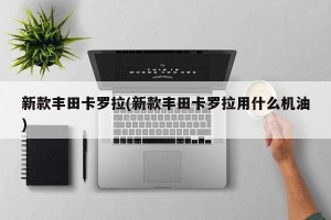 新款丰田卡罗拉(新款丰田卡罗拉用什么机油)