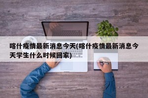 喀什疫情最新消息今天(喀什疫情最新消息今天学生什么时候回家)
