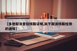 【多地取消查验核酸证明,关于取消核酸检测的通知】