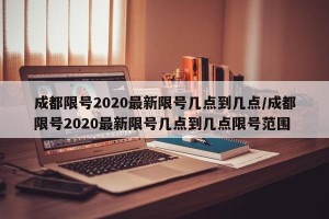 成都限号2020最新限号几点到几点/成都限号2020最新限号几点到几点限号范围