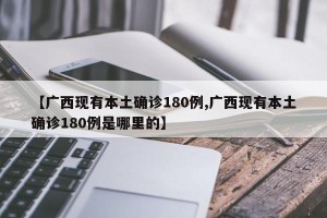 【广西现有本土确诊180例,广西现有本土确诊180例是哪里的】