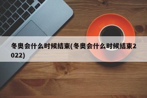 冬奥会什么时候结束(冬奥会什么时候结束2022)