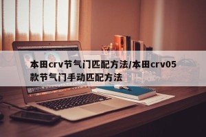 本田crv节气门匹配方法/本田crv05款节气门手动匹配方法