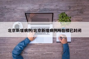 北京新增病例/北京新增病例所在楼已封闭
