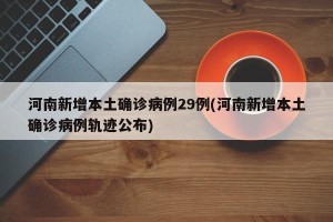 河南新增本土确诊病例29例(河南新增本土确诊病例轨迹公布)