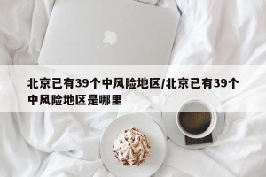 北京已有39个中风险地区/北京已有39个中风险地区是哪里
