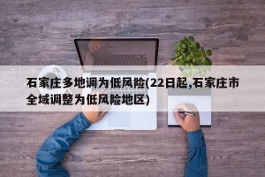 石家庄多地调为低风险(22日起,石家庄市全域调整为低风险地区)