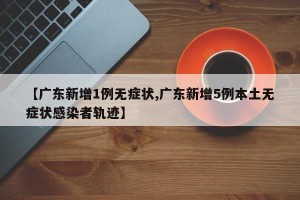 【广东新增1例无症状,广东新增5例本土无症状感染者轨迹】
