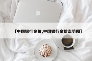 【中国银行金价,中国银行金价走势图】