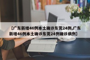 【广东新增46例本土确诊东莞24例,广东新增46例本土确诊东莞24例确诊病例】