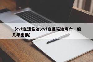 【cvt变速箱油,cvt变速箱油寿命一般几年更换】