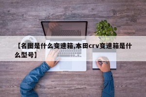 【名图是什么变速箱,本田crv变速箱是什么型号】