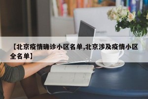 【北京疫情确诊小区名单,北京涉及疫情小区全名单】