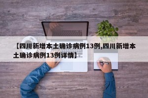 【四川新增本土确诊病例13例,四川新增本土确诊病例13例详情】
