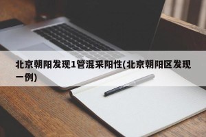 北京朝阳发现1管混采阳性(北京朝阳区发现一例)