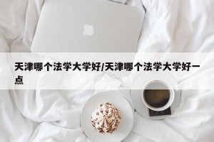 天津哪个法学大学好/天津哪个法学大学好一点