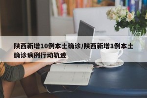 陕西新增10例本土确诊/陕西新增1例本土确诊病例行动轨迹