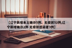 【辽宁新增本土确诊5例、无症状52例,辽宁新增确诊2例 无症状感染者3例】