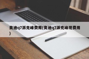 奥迪q7派克峰费用(奥迪q7派克峰现费用)