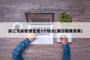 浙江当前疫情呈现3个特点(浙江疫情发展)