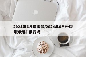 2024年6月份限号/2024年6月份限号郑州市限行吗