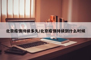 北京疫情持续多久/北京疫情持续到什么时候