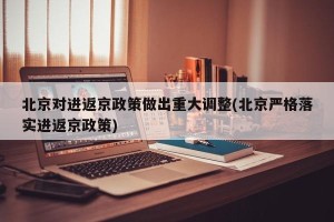 北京对进返京政策做出重大调整(北京严格落实进返京政策)