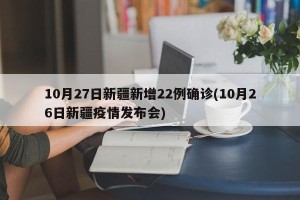 10月27日新疆新增22例确诊(10月26日新疆疫情发布会)