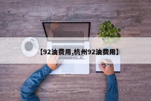 【92油费用,杭州92油费用】