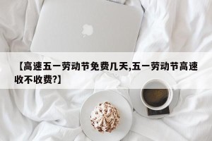【高速五一劳动节免费几天,五一劳动节高速收不收费?】