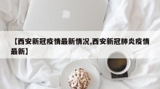【西安新冠疫情最新情况,西安新冠肺炎疫情最新】