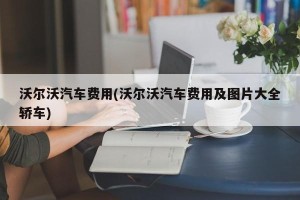 沃尔沃汽车费用(沃尔沃汽车费用及图片大全轿车)