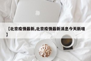 【北京疫情最新,北京疫情最新消息今天新增】