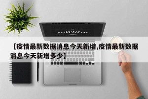 【疫情最新数据消息今天新增,疫情最新数据消息今天新增多少】