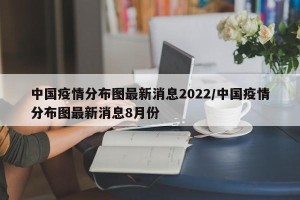 中国疫情分布图最新消息2022/中国疫情分布图最新消息8月份