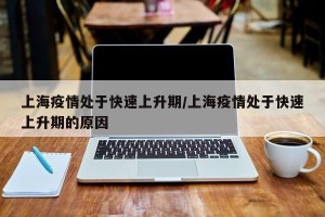 上海疫情处于快速上升期/上海疫情处于快速上升期的原因