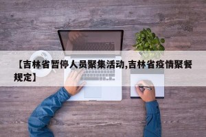 【吉林省暂停人员聚集活动,吉林省疫情聚餐规定】